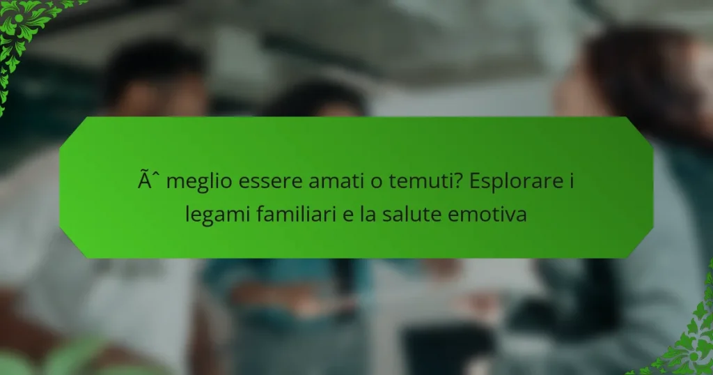 È meglio essere amati o temuti? Esplorare i legami familiari e la salute emotiva